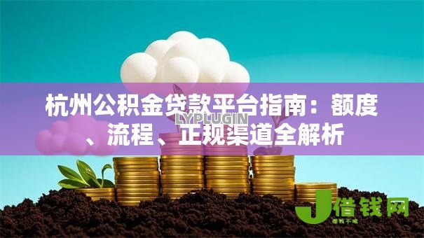 杭州公积金贷款平台指南：额度、流程、正规渠道全解析