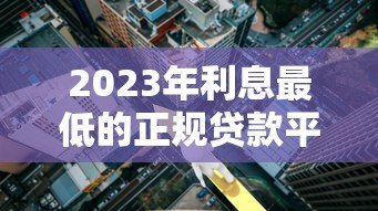 2023年利息最低的正规贷款平台推荐及避坑指南 2023年利息最低的正规贷款平台推荐及避坑指南
