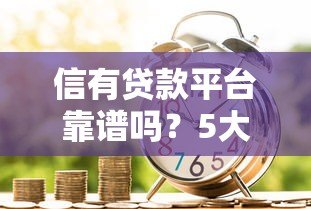 信有贷款平台靠谱吗？5大优势解析及申请流程指南