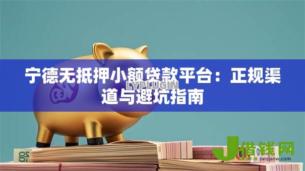 宁德无抵押小额贷款平台：正规渠道与避坑指南