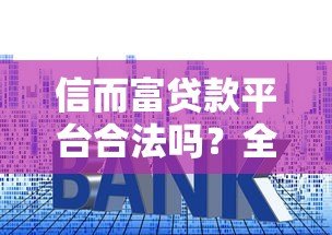 信而富贷款平台合法吗？全面解析资质、利率与用户评价