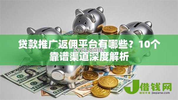 贷款推广返佣平台有哪些?10个靠谱渠道深度解析 贷款推广返佣平台有哪些?10个靠谱渠道深度解析