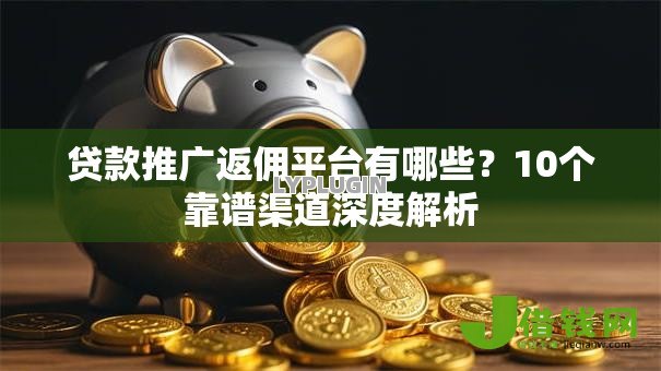 贷款推广返佣平台有哪些?10个靠谱渠道深度解析 贷款推广返佣平台有哪些?10个靠谱渠道深度解析
