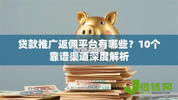 贷款推广返佣平台有哪些?10个靠谱渠道深度解析 贷款推广返佣平台有哪些?10个靠谱渠道深度解析