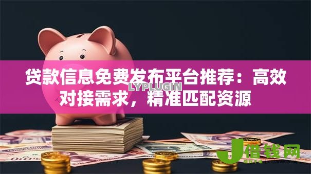 贷款信息免费发布平台推荐：高效对接需求，精准匹配资源