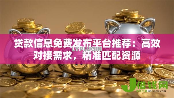 贷款信息免费发布平台推荐：高效对接需求，精准匹配资源