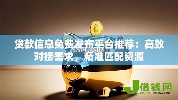 贷款信息免费发布平台推荐：高效对接需求，精准匹配资源