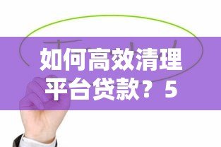 如何高效清理平台贷款?5个实用步骤助你摆脱债务压力 如何高效清理平台贷款?5个实用步骤助你摆脱债务压力