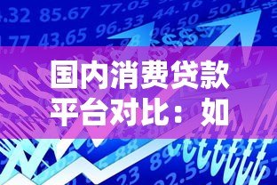 国内消费贷款平台对比:如何选择最适合你的借款渠道 国内消费贷款平台对比:如何选择最适合你的借款渠道