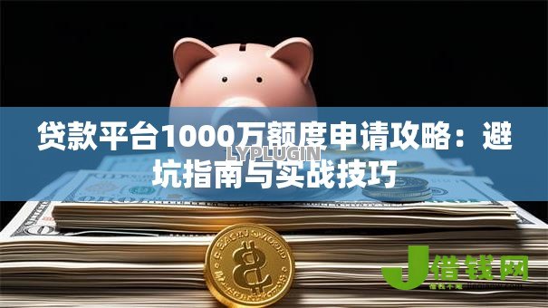 贷款平台1000万额度申请攻略:避坑指南与实战技巧 贷款平台1000万额度申请攻略:避坑指南与实战技巧