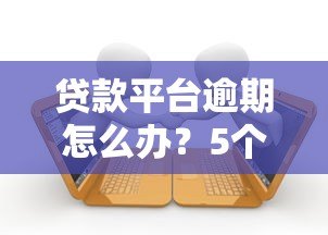 贷款平台逾期怎么办？5个实用解决步骤帮你应对