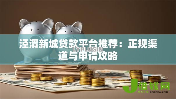 泾渭新城贷款平台推荐:正规渠道与申请攻略 泾渭新城贷款平台推荐:正规渠道与申请攻略