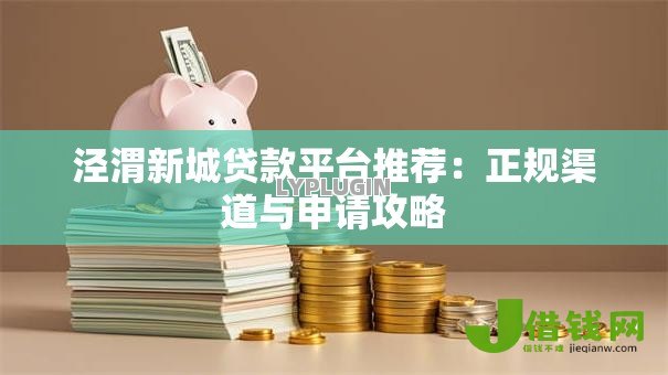 泾渭新城贷款平台推荐:正规渠道与申请攻略 泾渭新城贷款平台推荐:正规渠道与申请攻略
