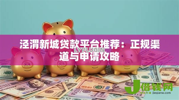 泾渭新城贷款平台推荐:正规渠道与申请攻略 泾渭新城贷款平台推荐:正规渠道与申请攻略