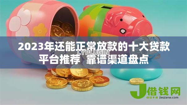 2023年还能正常放款的十大贷款平台推荐 靠谱渠道盘点 2023年还能正常放款的十大贷款平台推荐 靠谱渠道盘点