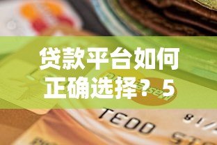 贷款平台如何正确选择？5个避坑指南助你安全借款