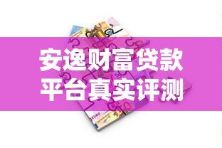 安逸财富贷款平台真实评测：额度、利率、申请流程全解析
