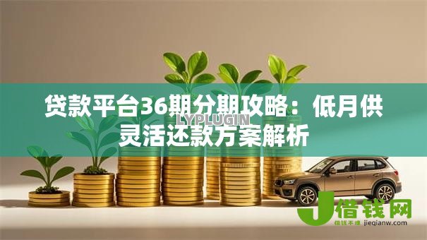 贷款平台36期分期攻略:低月供灵活还款方案解析 贷款平台36期分期攻略:低月供灵活还款方案解析
