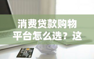 消费贷款购物平台怎么选?这5个关键点必须看 消费贷款购物平台怎么选?这5个关键点必须看