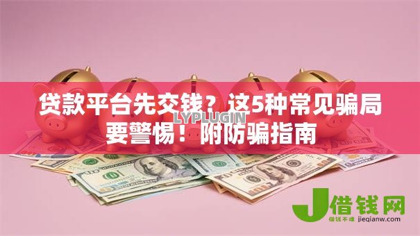 贷款平台先交钱?这5种常见骗局要警惕!附防骗指南 贷款平台先交钱?这5种常见骗局要警惕!附防骗指南