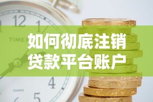 如何彻底注销贷款平台账户？安全操作指南