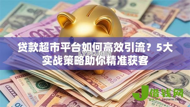 贷款超市平台如何高效引流?5大实战策略助你精准获客 贷款超市平台如何高效引流?5大实战策略助你精准获客