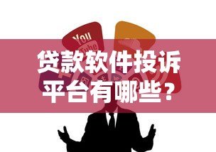 贷款软件投诉平台有哪些？5大维权渠道与避坑指南