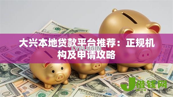 大兴本地贷款平台推荐:正规机构及申请攻略 大兴本地贷款平台推荐:正规机构及申请攻略