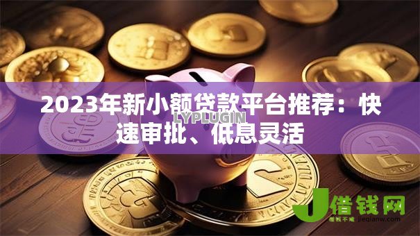 2023年新小额贷款平台推荐:快速审批、低息灵活 2023年新小额贷款平台推荐:快速审批、低息灵活
