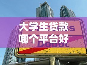 大学生贷款哪个平台好?2023正规低息平台推荐 大学生贷款哪个平台好?2023正规低息平台推荐