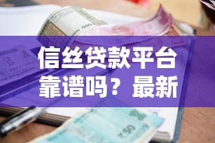 信丝贷款平台靠谱吗？最新贷款攻略与低利率产品推荐