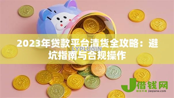 2023年贷款平台清货全攻略：避坑指南与合规操作
