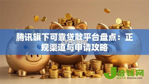 腾讯旗下可靠贷款平台盘点:正规渠道与申请攻略 腾讯旗下可靠贷款平台盘点:正规渠道与申请攻略