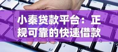 小秦贷款平台：正规可靠的快速借款渠道解析