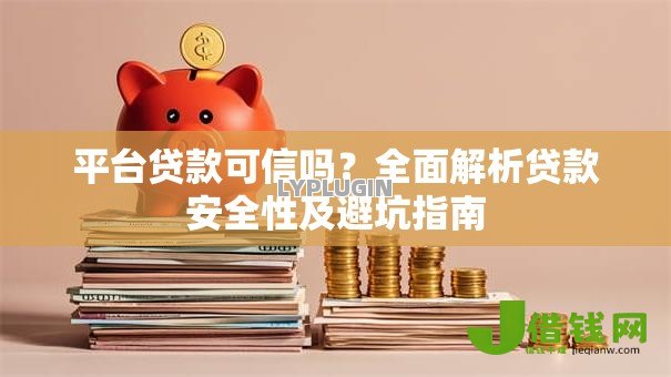 平台贷款可信吗?全面解析贷款安全性及避坑指南 平台贷款可信吗?全面解析贷款安全性及避坑指南