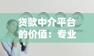 贷款中介平台的价值:专业服务如何帮你省时省力 贷款中介平台的价值:专业服务如何帮你省时省力