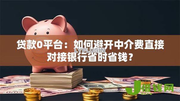 贷款0平台:如何避开中介费直接对接银行省时省钱? 贷款0平台:如何避开中介费直接对接银行省时省钱?
