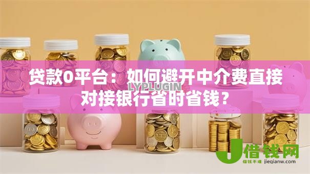 贷款0平台:如何避开中介费直接对接银行省时省钱? 贷款0平台:如何避开中介费直接对接银行省时省钱?