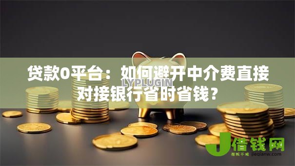 贷款0平台:如何避开中介费直接对接银行省时省钱? 贷款0平台:如何避开中介费直接对接银行省时省钱?