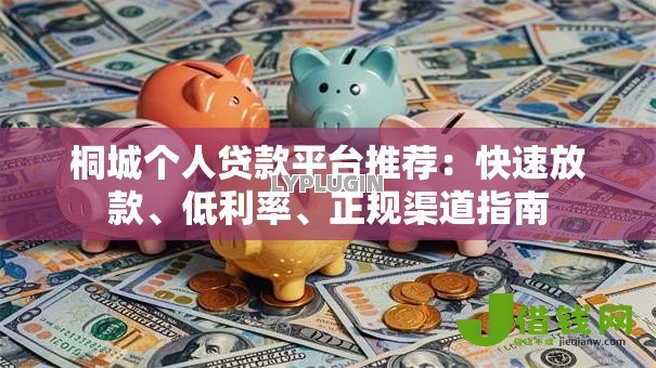 桐城个人贷款平台推荐：快速放款、低利率、正规渠道指南