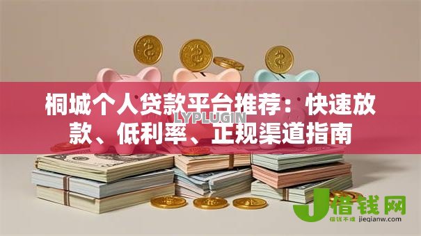 桐城个人贷款平台推荐：快速放款、低利率、正规渠道指南