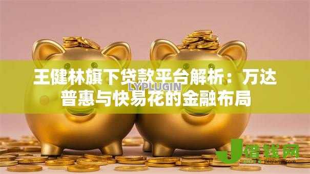 王健林旗下贷款平台解析:万达普惠与快易花的金融布局 王健林旗下贷款平台解析:万达普惠与快易花的金融布局