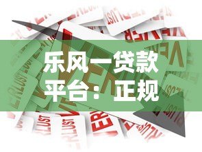 乐风一贷款平台:正规低息、灵活借贷全攻略 乐风一贷款平台:正规低息、灵活借贷全攻略
