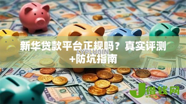 新华贷款平台正规吗?真实评测+防坑指南 新华贷款平台正规吗?真实评测+防坑指南