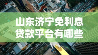山东济宁免利息贷款平台有哪些？申请条件与正规渠道解析