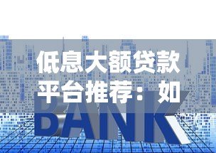 低息大额贷款平台推荐：如何快速申请高额度低利率贷款