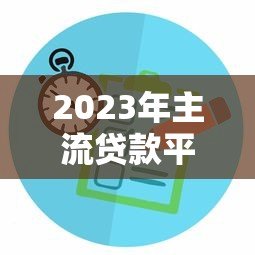 2023年主流贷款平台对比及申请攻略