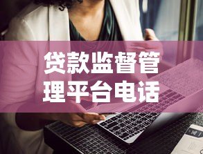 贷款监督管理平台电话大全：投诉、咨询、防骗必看指南
