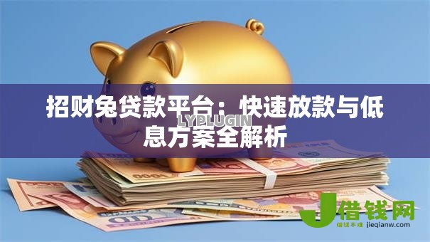 招财兔贷款平台:快速放款与低息方案全解析 招财兔贷款平台:快速放款与低息方案全解析