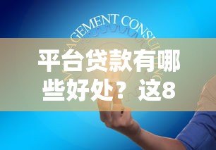 平台贷款有哪些好处?这8大优势解决你的资金难题 平台贷款有哪些好处?这8大优势解决你的资金难题